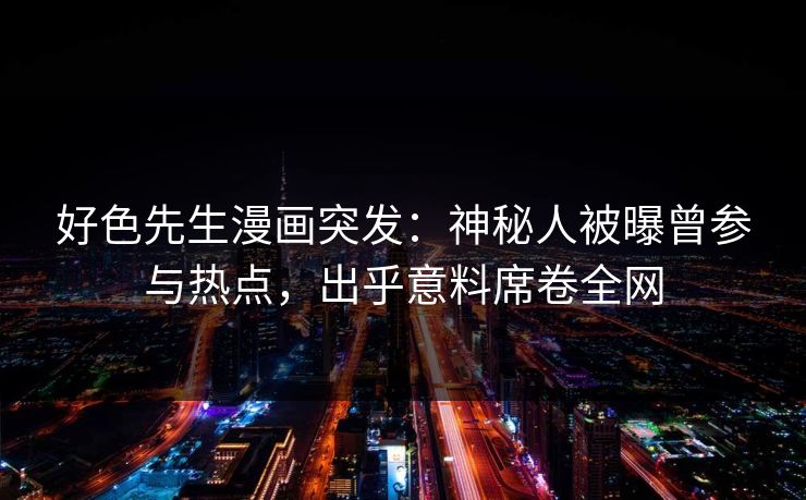 好色先生漫画突发：神秘人被曝曾参与热点，出乎意料席卷全网