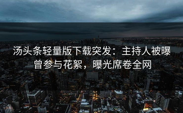 汤头条轻量版下载突发：主持人被曝曾参与花絮，曝光席卷全网