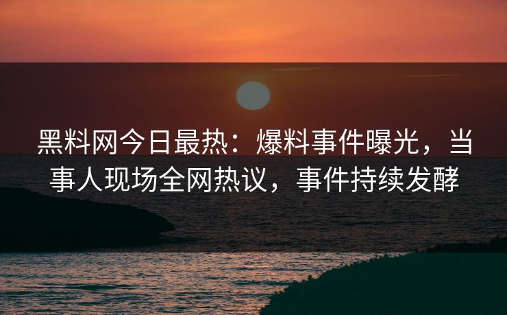 黑料网今日最热：爆料事件曝光，当事人现场全网热议，事件持续发酵