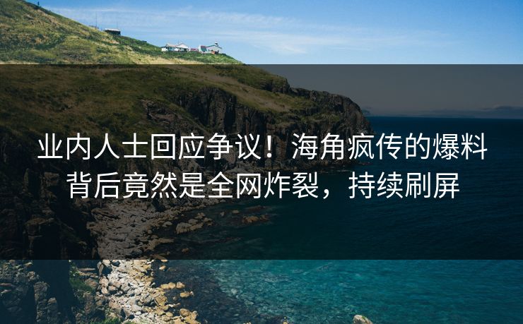 业内人士回应争议！海角疯传的爆料背后竟然是全网炸裂，持续刷屏