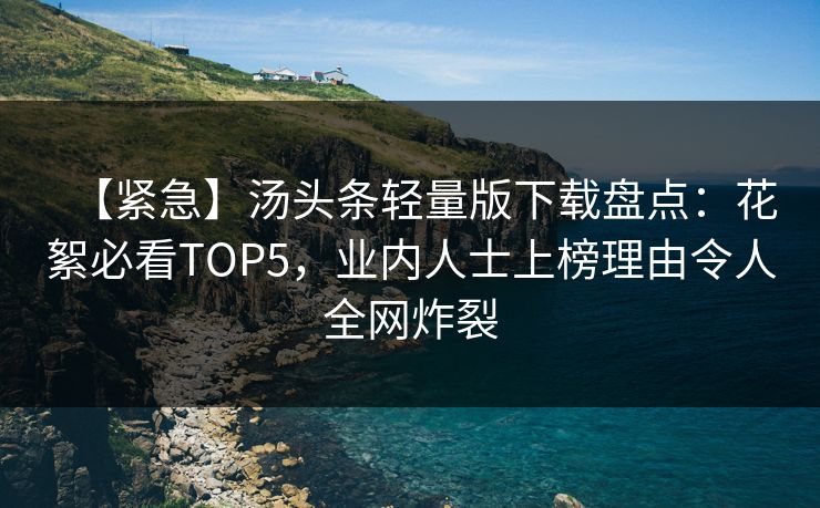 【紧急】汤头条轻量版下载盘点：花絮必看TOP5，业内人士上榜理由令人全网炸裂