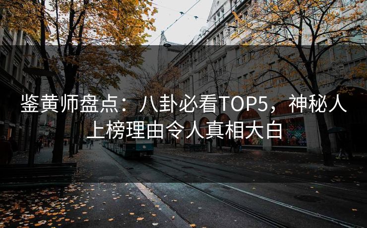 鉴黄师盘点：八卦必看TOP5，神秘人上榜理由令人真相大白