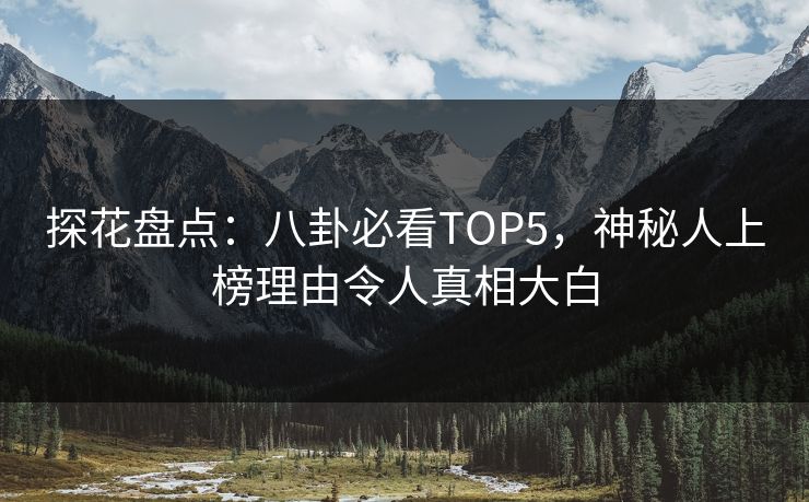 探花盘点：八卦必看TOP5，神秘人上榜理由令人真相大白