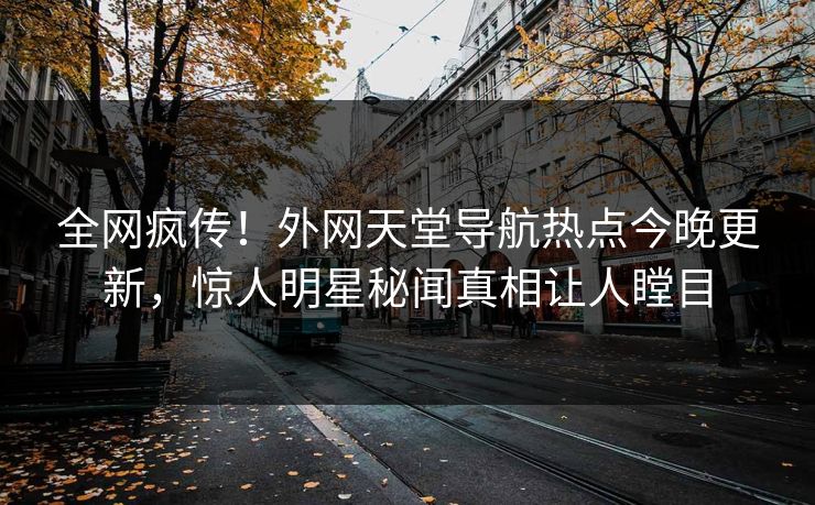 全网疯传！外网天堂导航热点今晚更新，惊人明星秘闻真相让人瞠目