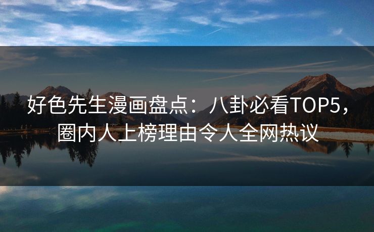 好色先生漫画盘点：八卦必看TOP5，圈内人上榜理由令人全网热议