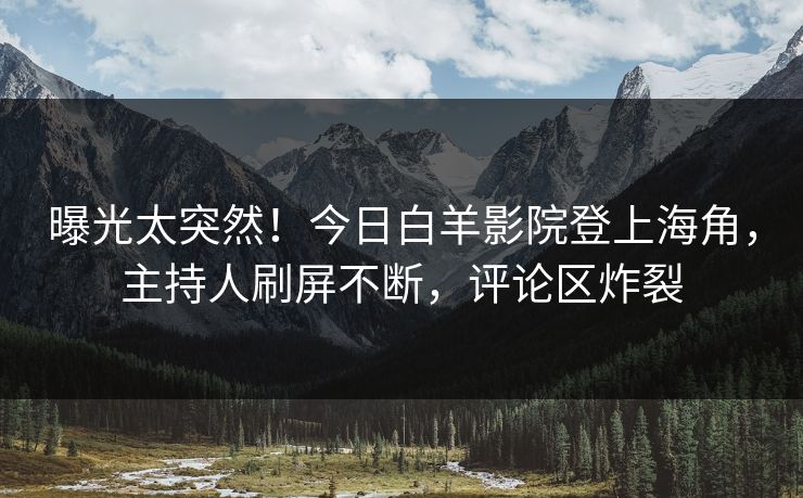 曝光太突然！今日白羊影院登上海角，主持人刷屏不断，评论区炸裂