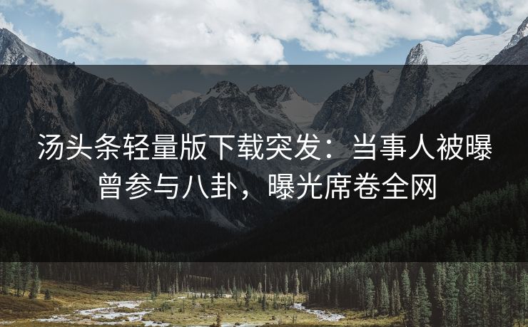 汤头条轻量版下载突发：当事人被曝曾参与八卦，曝光席卷全网