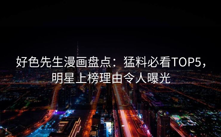 好色先生漫画盘点：猛料必看TOP5，明星上榜理由令人曝光