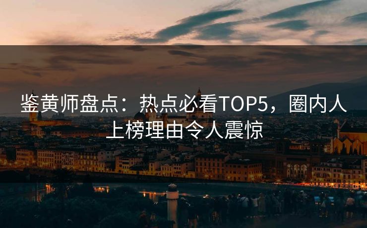 鉴黄师盘点：热点必看TOP5，圈内人上榜理由令人震惊