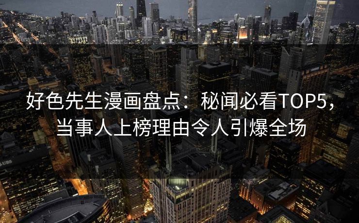 好色先生漫画盘点：秘闻必看TOP5，当事人上榜理由令人引爆全场