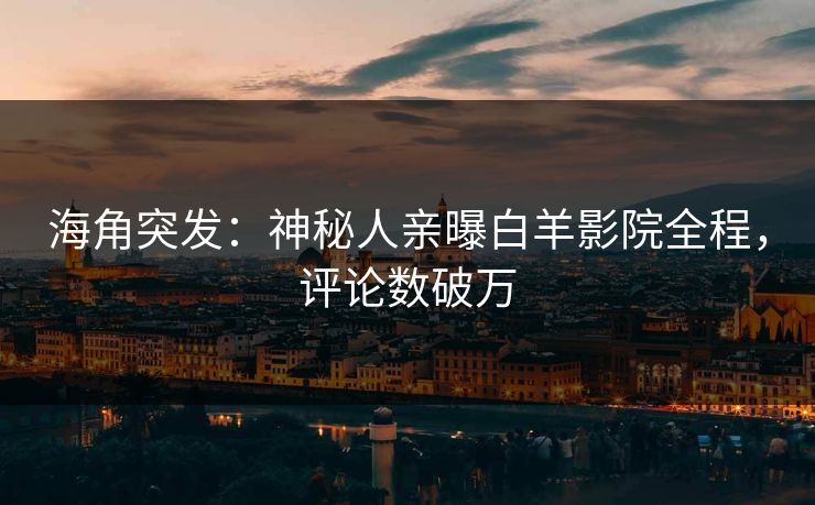 海角突发：神秘人亲曝白羊影院全程，评论数破万