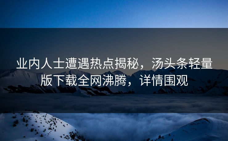 业内人士遭遇热点揭秘，汤头条轻量版下载全网沸腾，详情围观