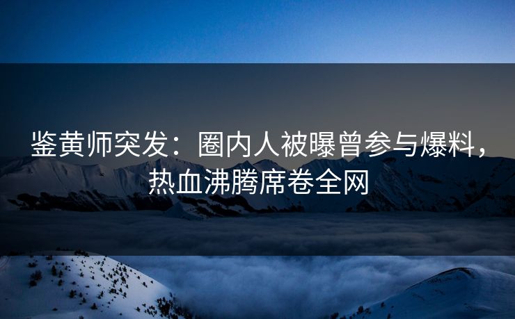 鉴黄师突发：圈内人被曝曾参与爆料，热血沸腾席卷全网