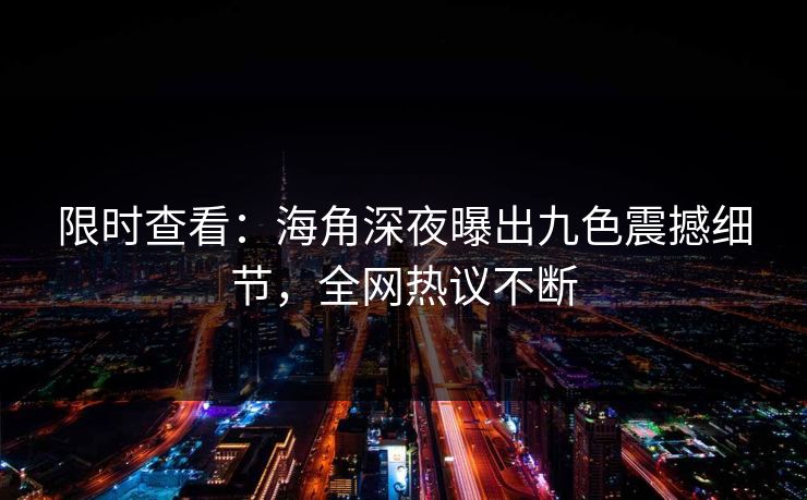 限时查看：海角深夜曝出九色震撼细节，全网热议不断