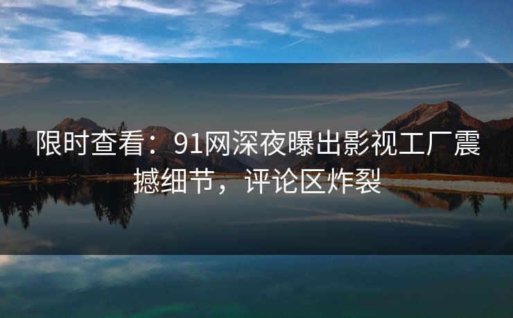 限时查看：91网深夜曝出影视工厂震撼细节，评论区炸裂