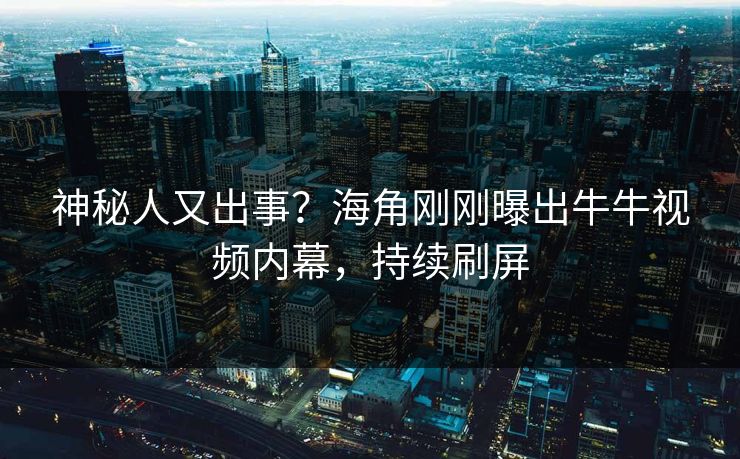 神秘人又出事？海角刚刚曝出牛牛视频内幕，持续刷屏