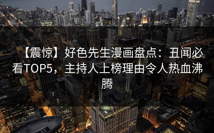 【震惊】好色先生漫画盘点：丑闻必看TOP5，主持人上榜理由令人热血沸腾