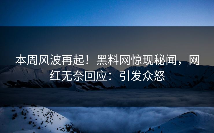 本周风波再起！黑料网惊现秘闻，网红无奈回应：引发众怒
