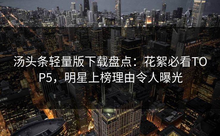 汤头条轻量版下载盘点：花絮必看TOP5，明星上榜理由令人曝光