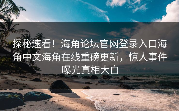 探秘速看！海角论坛官网登录入口海角中文海角在线重磅更新，惊人事件曝光真相大白