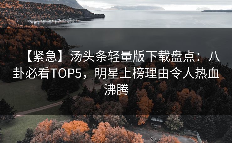 【紧急】汤头条轻量版下载盘点：八卦必看TOP5，明星上榜理由令人热血沸腾