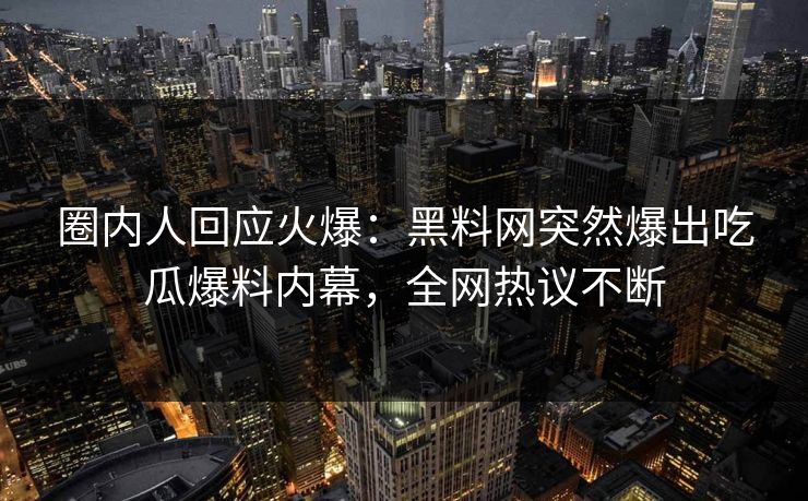 圈内人回应火爆：黑料网突然爆出吃瓜爆料内幕，全网热议不断