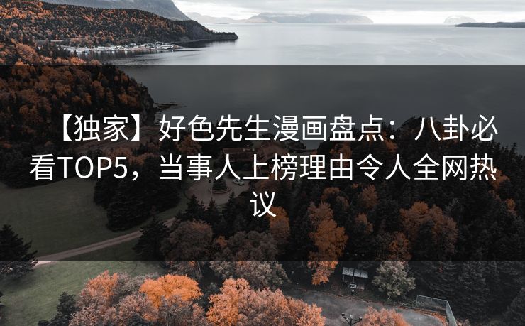 【独家】好色先生漫画盘点：八卦必看TOP5，当事人上榜理由令人全网热议