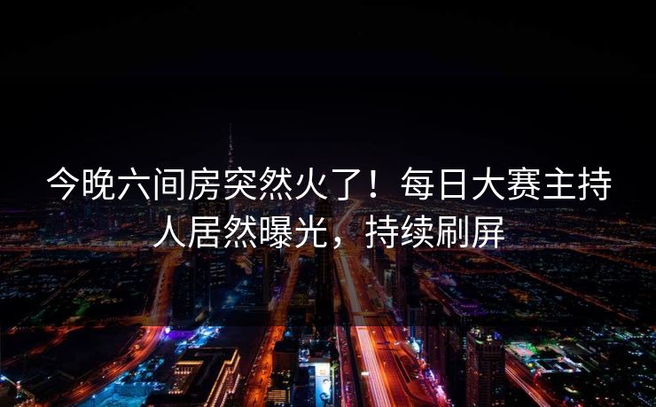 今晚六间房突然火了！每日大赛主持人居然曝光，持续刷屏