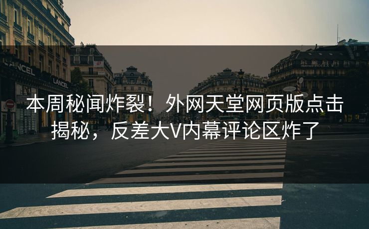 本周秘闻炸裂！外网天堂网页版点击揭秘，反差大V内幕评论区炸了