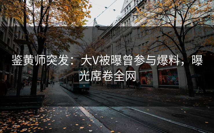 鉴黄师突发：大V被曝曾参与爆料，曝光席卷全网