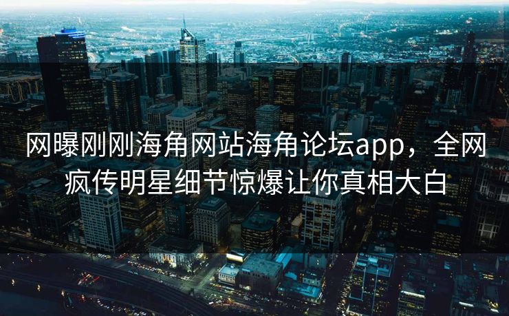 网曝刚刚海角网站海角论坛app，全网疯传明星细节惊爆让你真相大白