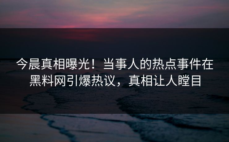 今晨真相曝光！当事人的热点事件在黑料网引爆热议，真相让人瞠目