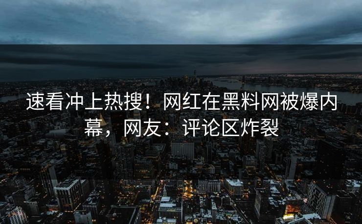速看冲上热搜！网红在黑料网被爆内幕，网友：评论区炸裂