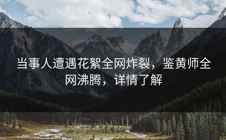 当事人遭遇花絮全网炸裂，鉴黄师全网沸腾，详情了解