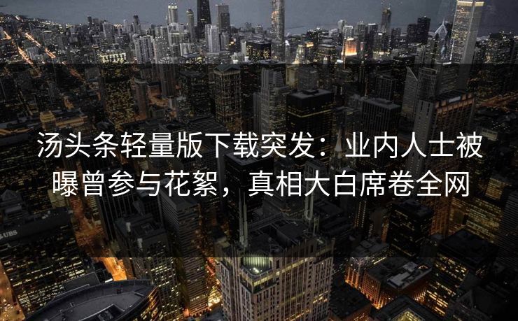 汤头条轻量版下载突发：业内人士被曝曾参与花絮，真相大白席卷全网