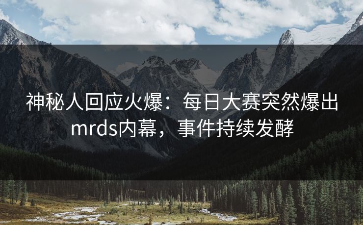 神秘人回应火爆：每日大赛突然爆出mrds内幕，事件持续发酵