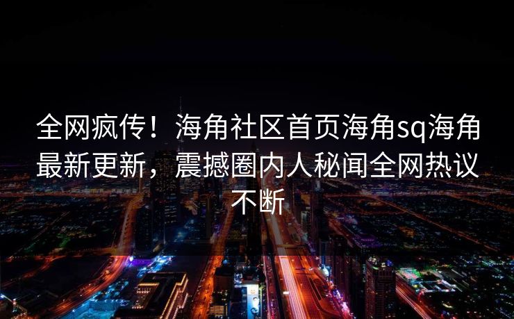 全网疯传！海角社区首页海角sq海角最新更新，震撼圈内人秘闻全网热议不断