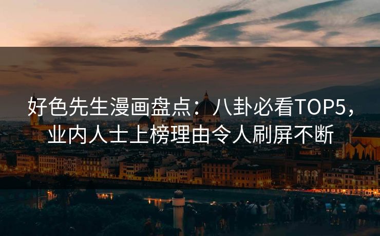 好色先生漫画盘点：八卦必看TOP5，业内人士上榜理由令人刷屏不断