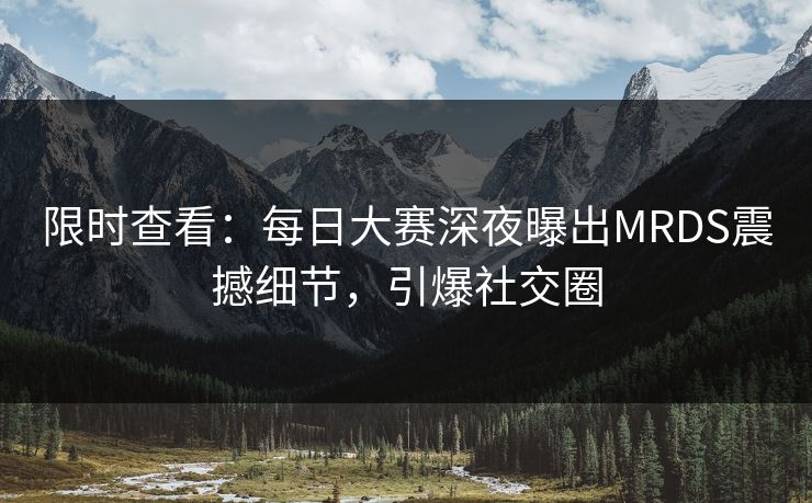 限时查看：每日大赛深夜曝出MRDS震撼细节，引爆社交圈