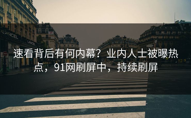 速看背后有何内幕？业内人士被曝热点，91网刷屏中，持续刷屏