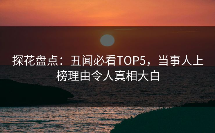 探花盘点：丑闻必看TOP5，当事人上榜理由令人真相大白