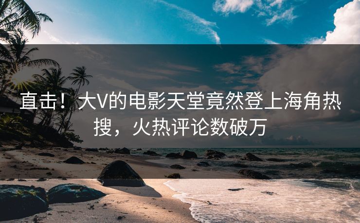 直击！大V的电影天堂竟然登上海角热搜，火热评论数破万