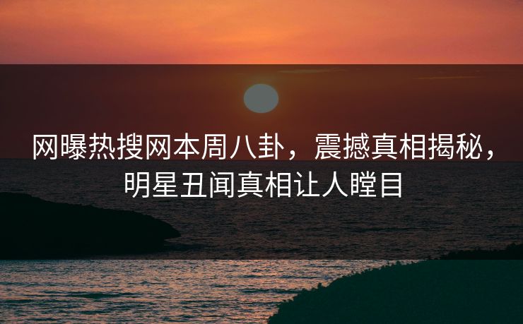 网曝热搜网本周八卦，震撼真相揭秘，明星丑闻真相让人瞠目