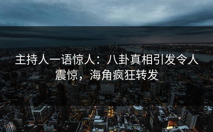 主持人一语惊人：八卦真相引发令人震惊，海角疯狂转发