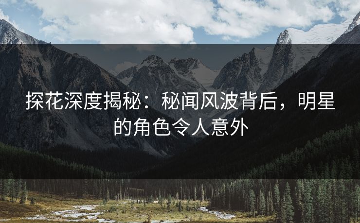 探花深度揭秘：秘闻风波背后，明星的角色令人意外