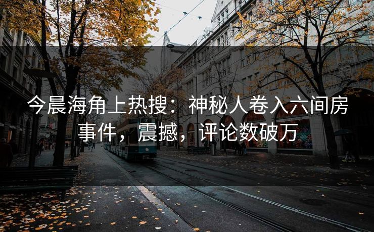今晨海角上热搜：神秘人卷入六间房事件，震撼，评论数破万