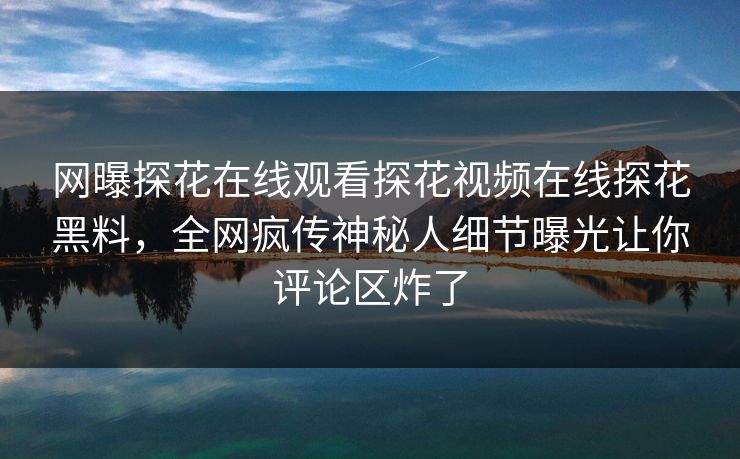 网曝探花在线观看探花视频在线探花黑料，全网疯传神秘人细节曝光让你评论区炸了