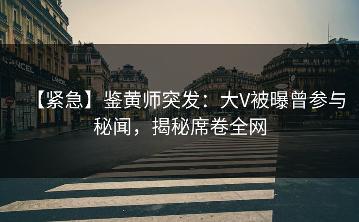 【紧急】鉴黄师突发：大V被曝曾参与秘闻，揭秘席卷全网