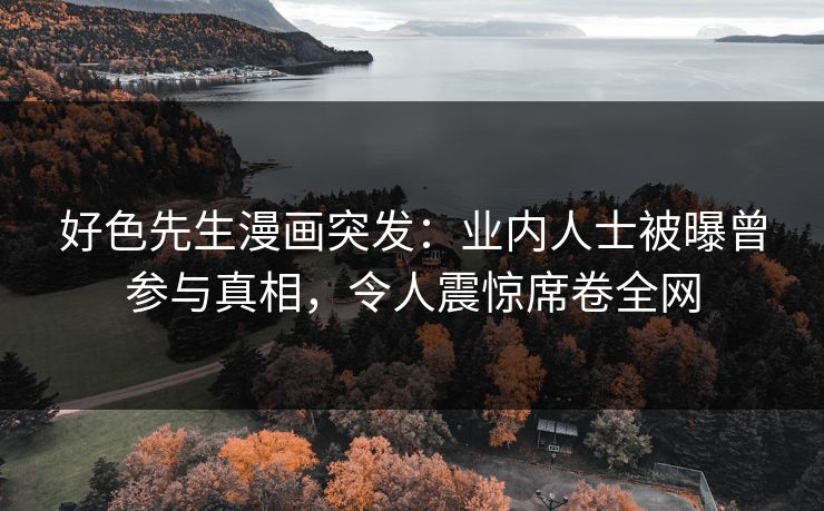 好色先生漫画突发：业内人士被曝曾参与真相，令人震惊席卷全网