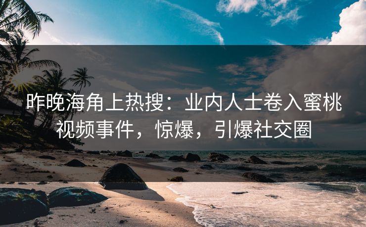 昨晚海角上热搜：业内人士卷入蜜桃视频事件，惊爆，引爆社交圈